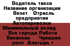 Водитель такси › Название организации ­ Везет › Отрасль предприятия ­ Автоперевозки › Минимальный оклад ­ 1 - Все города Работа » Вакансии   . Чувашия респ.,Алатырь г.